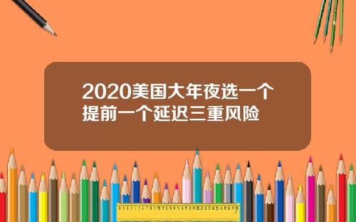 2020美国大年夜选一个提前一个延迟三重风险