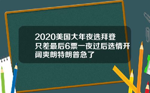 2020美国大年夜选拜登只差最后6票一夜过后选情开阔爽朗特朗普急了