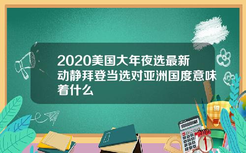 2020美国大年夜选最新动静拜登当选对亚洲国度意味着什么