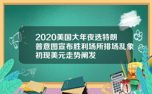 2020美国大年夜选特朗普意图宣布胜利场所排场乱象初现美元走势阐发