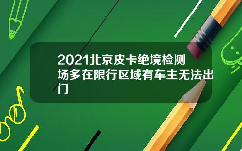 2021北京皮卡绝境检测场多在限行区域有车主无法出门