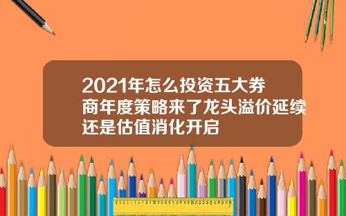 2021年怎么投资五大券商年度策略来了龙头溢价延续还是估值消化开启