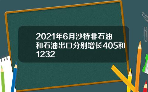 2021年6月沙特非石油和石油出口分别增长405和1232