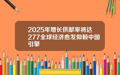 2025年增长供献率将达277全球经济愈发仰赖中国引擎