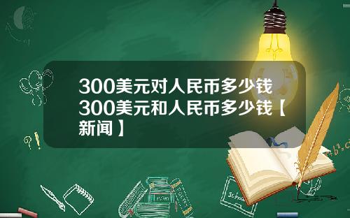 300美元对人民币多少钱300美元和人民币多少钱【新闻】