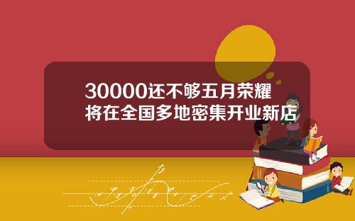 30000还不够五月荣耀将在全国多地密集开业新店