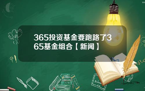 365投资基金要跑路了365基金组合【新闻】