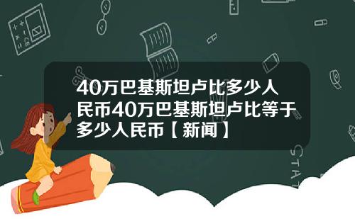 40万巴基斯坦卢比多少人民币40万巴基斯坦卢比等于多少人民币【新闻】