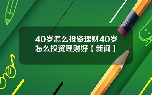 40岁怎么投资理财40岁怎么投资理财好【新闻】