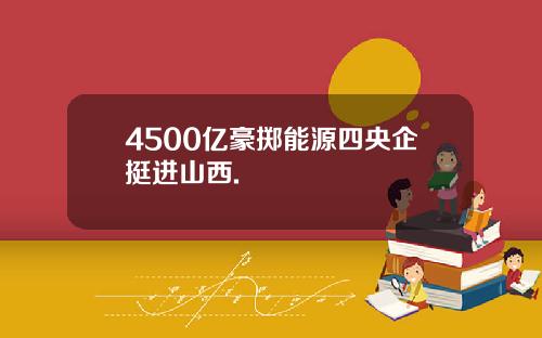 4500亿豪掷能源四央企挺进山西.