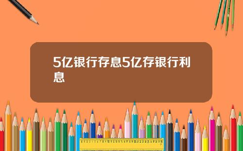 5亿银行存息5亿存银行利息