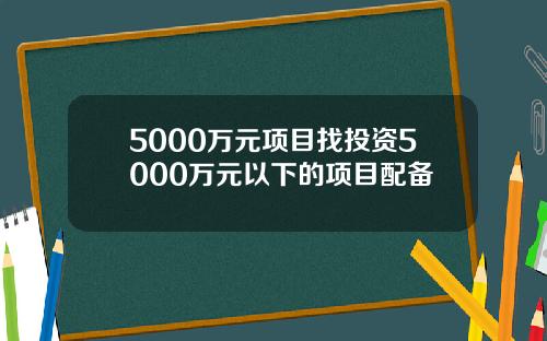 5000万元项目找投资5000万元以下的项目配备