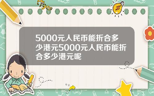 5000元人民币能折合多少港元5000元人民币能折合多少港元呢