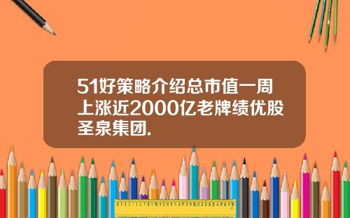 51好策略介绍总市值一周上涨近2000亿老牌绩优股圣泉集团.