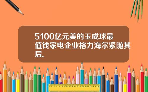 5100亿元美的玉成球最值钱家电企业格力海尔紧随其后.