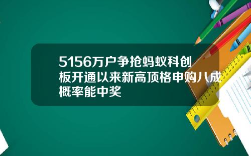 5156万户争抢蚂蚁科创板开通以来新高顶格申购八成概率能中奖