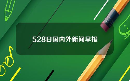 528日国内外新闻早报