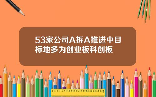 53家公司A拆A推进中目标地多为创业板科创板