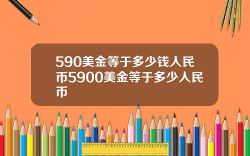 590美金等于多少钱人民币5900美金等于多少人民币