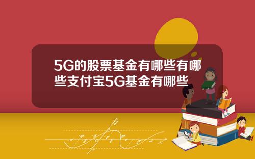 5G的股票基金有哪些有哪些支付宝5G基金有哪些