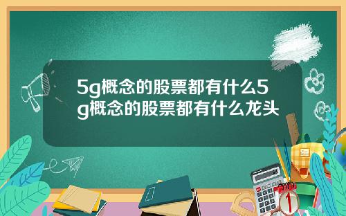 5g概念的股票都有什么5g概念的股票都有什么龙头