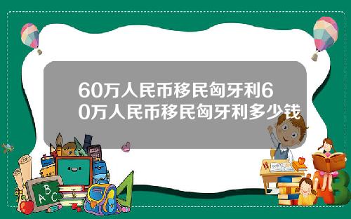 60万人民币移民匈牙利60万人民币移民匈牙利多少钱