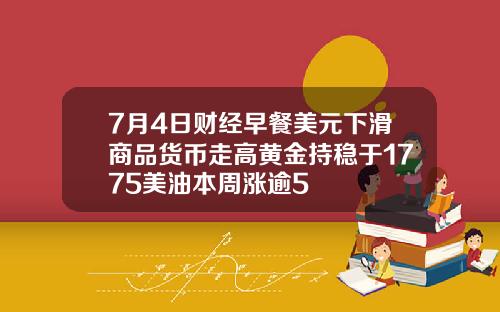 7月4日财经早餐美元下滑商品货币走高黄金持稳于1775美油本周涨逾5