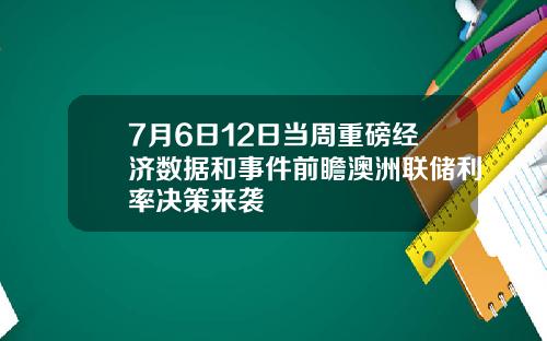 7月6日12日当周重磅经济数据和事件前瞻澳洲联储利率决策来袭