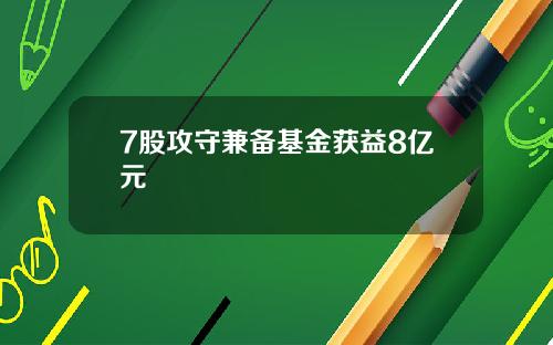 7股攻守兼备基金获益8亿元