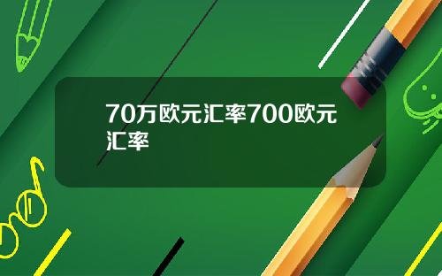 70万欧元汇率700欧元汇率