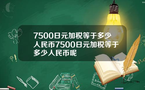 7500日元加税等于多少人民币7500日元加税等于多少人民币呢