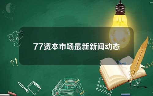 77资本市场最新新闻动态