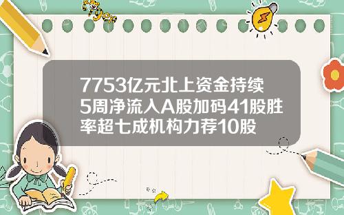 7753亿元北上资金持续5周净流入A股加码41股胜率超七成机构力荐10股