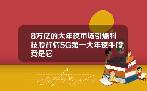 8万亿的大年夜市场引爆科技股行情5G第一大年夜牛股竟是它