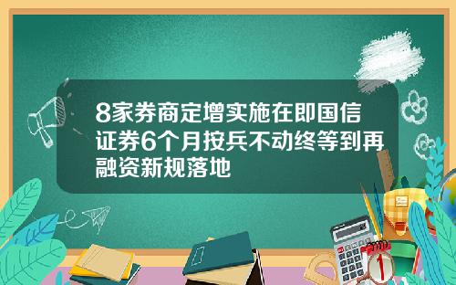 8家券商定增实施在即国信证券6个月按兵不动终等到再融资新规落地