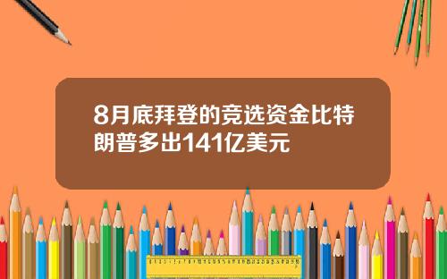 8月底拜登的竞选资金比特朗普多出141亿美元