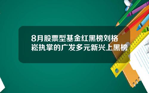 8月股票型基金红黑榜刘格崧执掌的广发多元新兴上黑榜