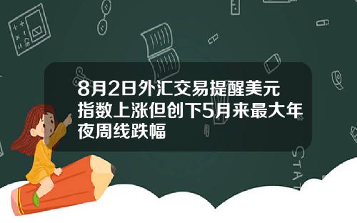 8月2日外汇交易提醒美元指数上涨但创下5月来最大年夜周线跌幅