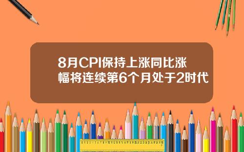 8月CPI保持上涨同比涨幅将连续第6个月处于2时代