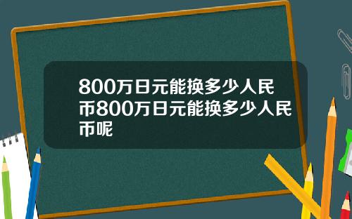 800万日元能换多少人民币800万日元能换多少人民币呢