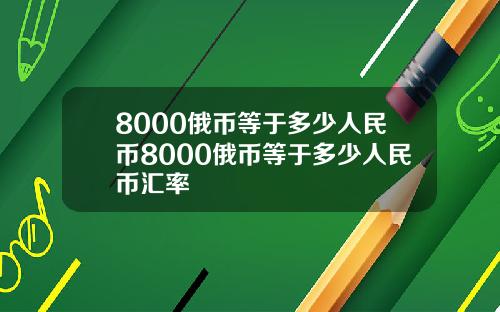 8000俄币等于多少人民币8000俄币等于多少人民币汇率