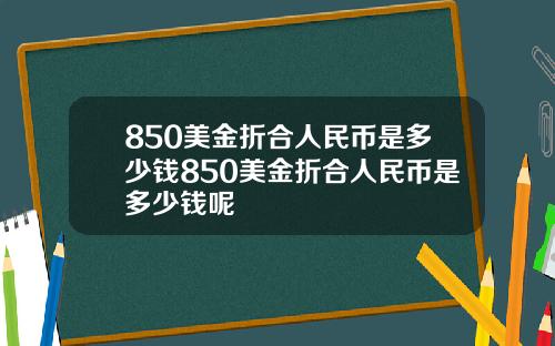 850美金折合人民币是多少钱850美金折合人民币是多少钱呢