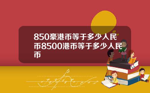 850豪港币等于多少人民币8500港币等于多少人民币