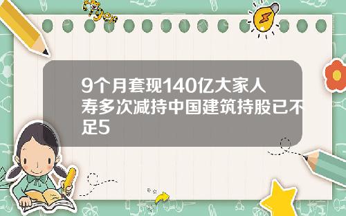 9个月套现140亿大家人寿多次减持中国建筑持股已不足5