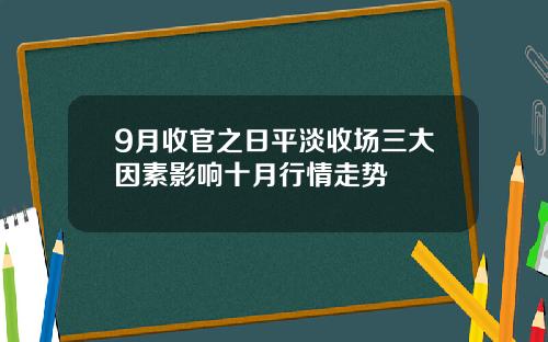 9月收官之日平淡收场三大因素影响十月行情走势