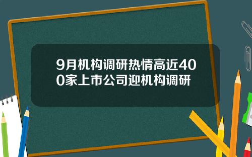 9月机构调研热情高近400家上市公司迎机构调研