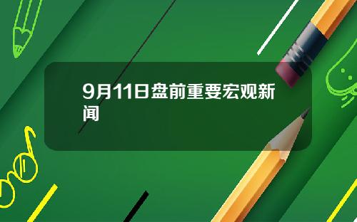 9月11日盘前重要宏观新闻