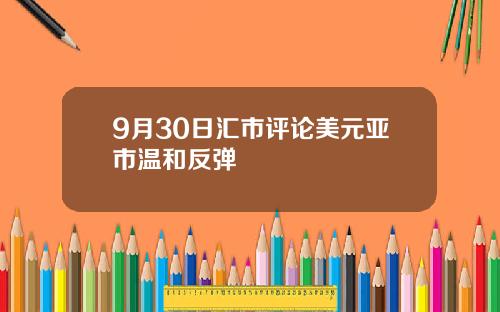 9月30日汇市评论美元亚市温和反弹