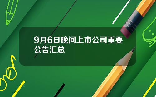 9月6日晚间上市公司重要公告汇总