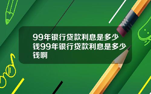 99年银行贷款利息是多少钱99年银行贷款利息是多少钱啊